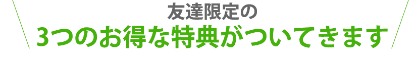 友だち限定の3つのお得な特典がついてきます